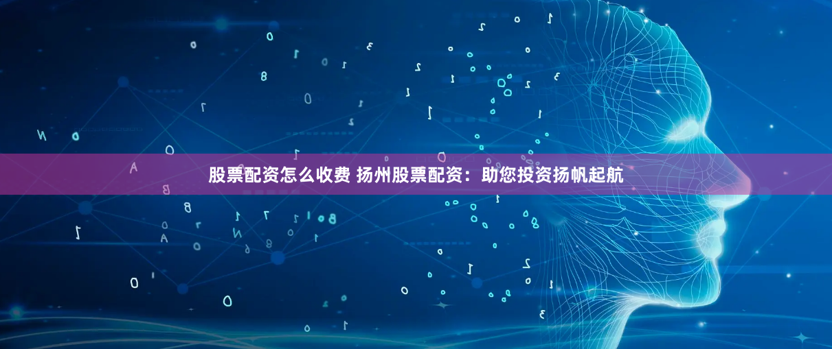 股票配资怎么收费 扬州股票配资：助您投资扬帆起航
