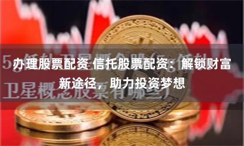 办理股票配资 信托股票配资：解锁财富新途径，助力投资梦想