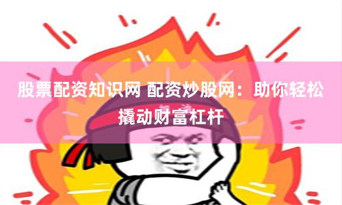 股票配资知识网 配资炒股网：助你轻松撬动财富杠杆