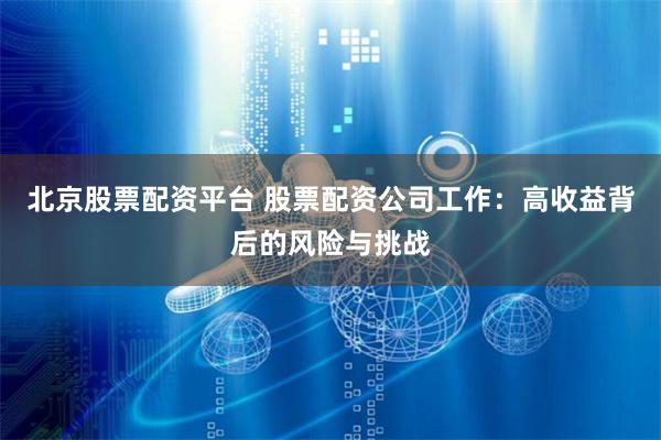 北京股票配资平台 股票配资公司工作：高收益背后的风险与挑战