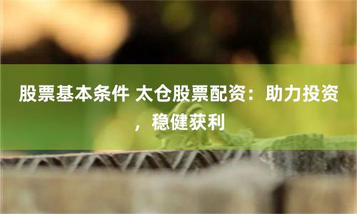 股票基本条件 太仓股票配资：助力投资，稳健获利