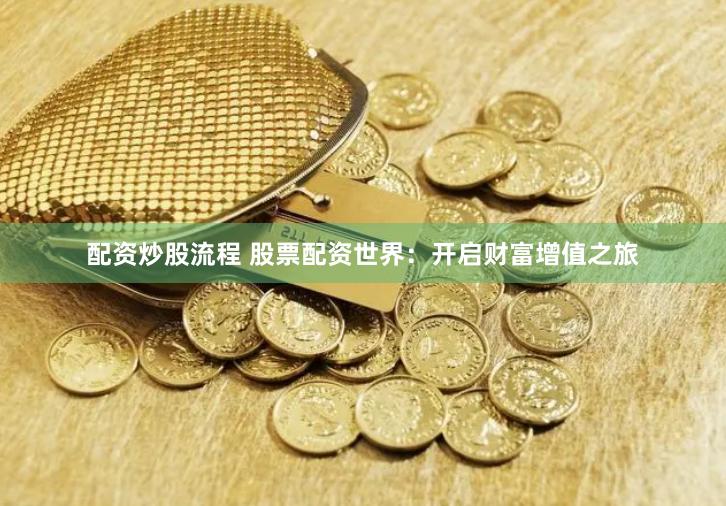 配资炒股流程 股票配资世界：开启财富增值之旅