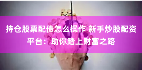 持仓股票配债怎么操作 新手炒股配资平台：助你踏上财富之路