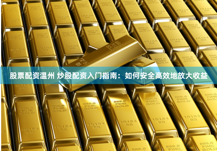 股票配资温州 炒股配资入门指南：如何安全高效地放大收益
