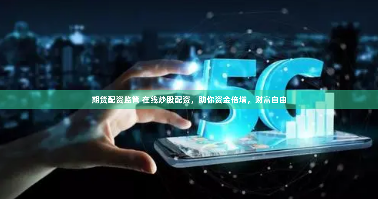 期货配资监管 在线炒股配资，助你资金倍增，财富自由