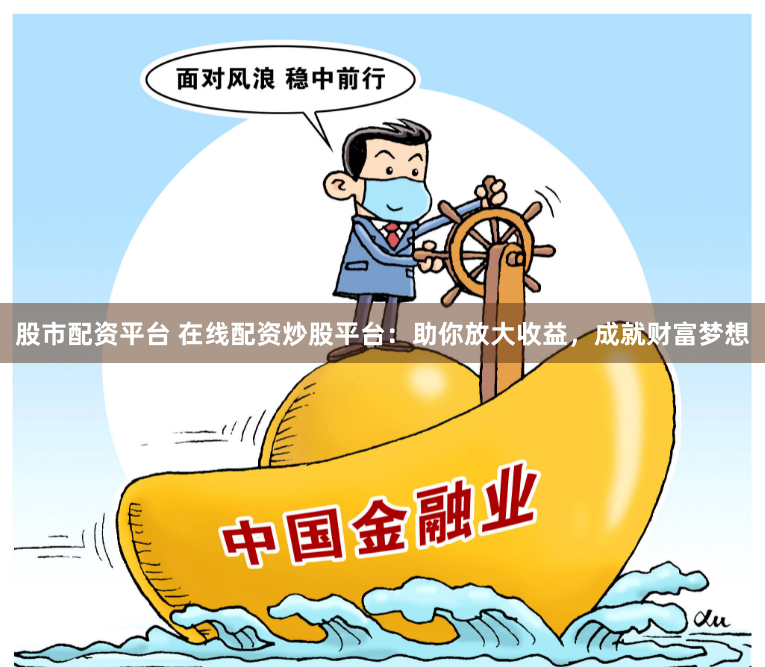 股市配资平台 在线配资炒股平台：助你放大收益，成就财富梦想
