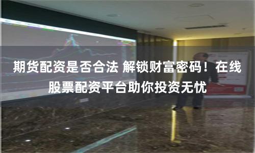 期货配资是否合法 解锁财富密码！在线股票配资平台助你投资无忧