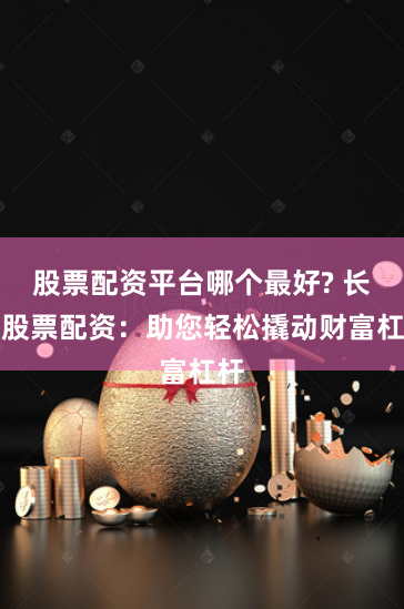 股票配资平台哪个最好? 长春股票配资：助您轻松撬动财富杠杆
