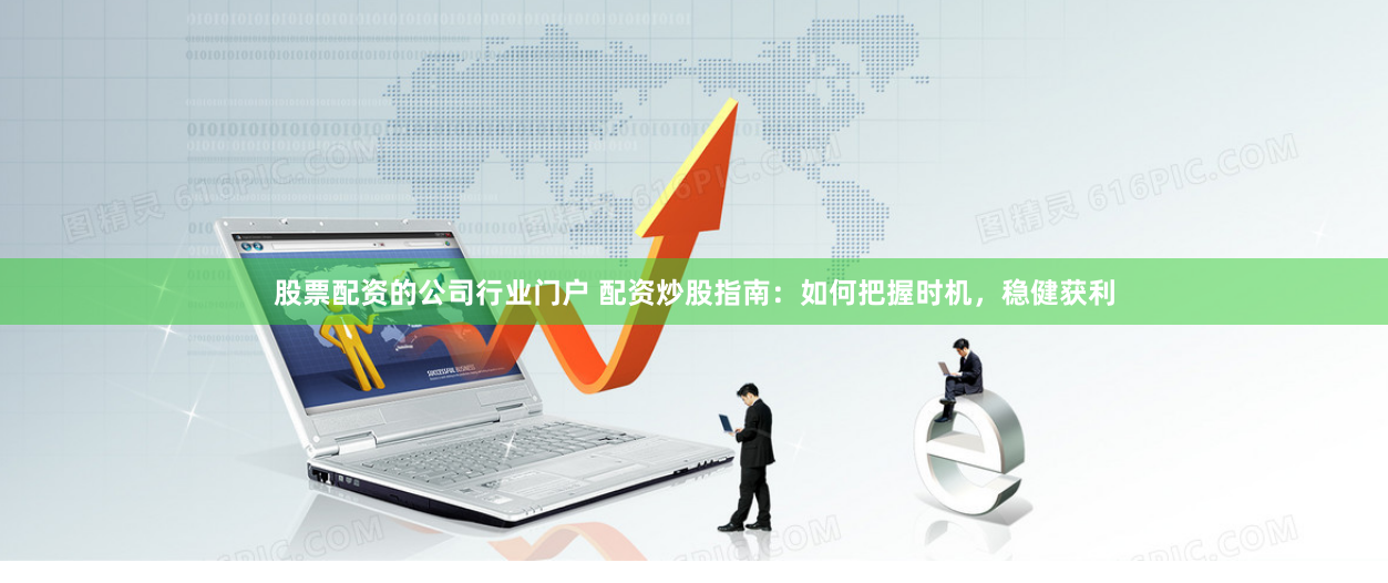 股票配资的公司行业门户 配资炒股指南：如何把握时机，稳健获利
