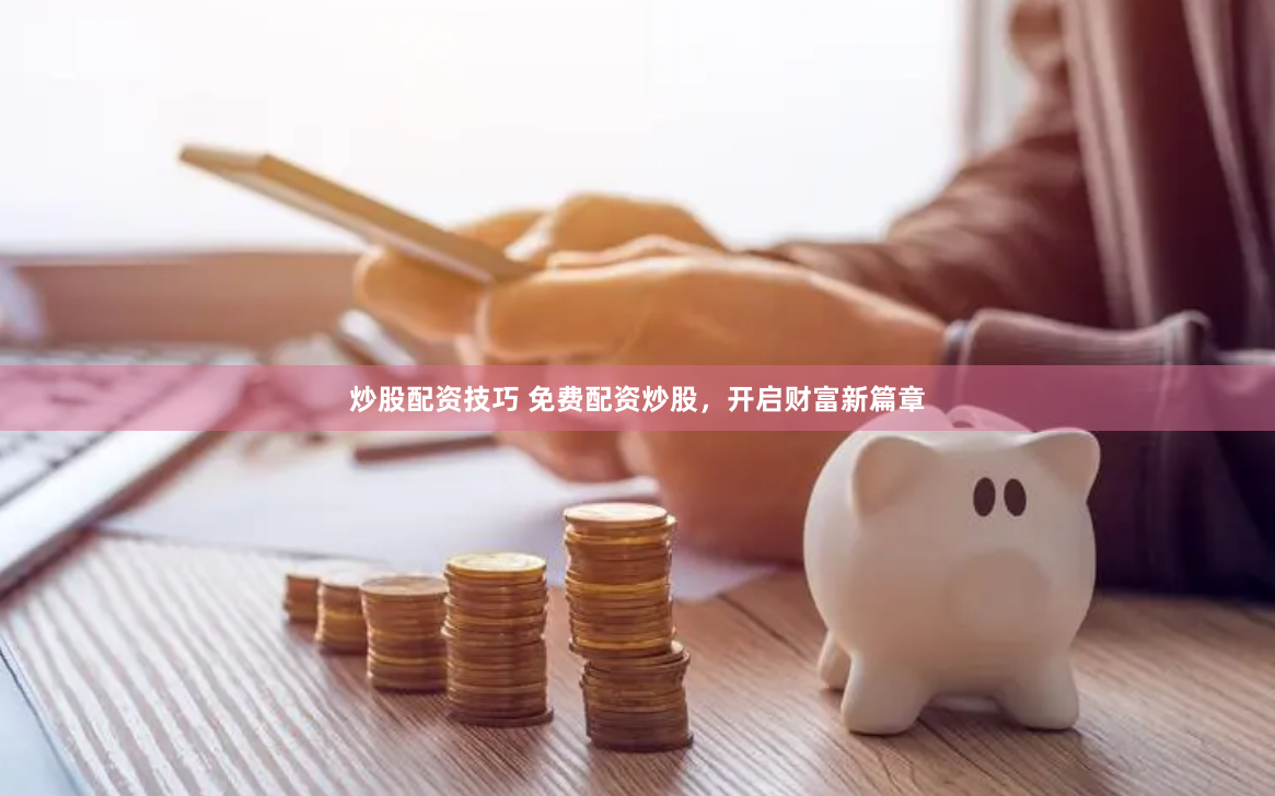 炒股配资技巧 免费配资炒股，开启财富新篇章