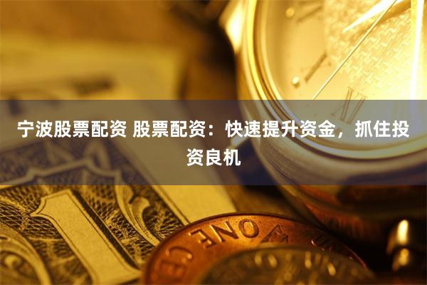宁波股票配资 股票配资：快速提升资金，抓住投资良机