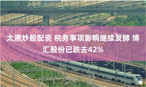 太原炒股配资 税务事项影响继续发酵 博汇股份已跌去42%