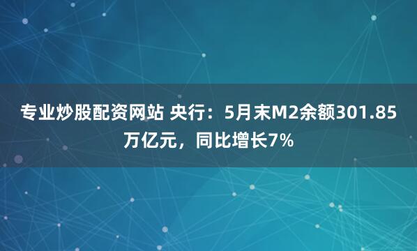 专业炒股配资网站 央行：5月末M2余额301.85万亿元，同比增长7%