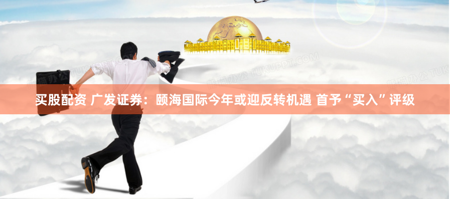 买股配资 广发证券：颐海国际今年或迎反转机遇 首予“买入”评级