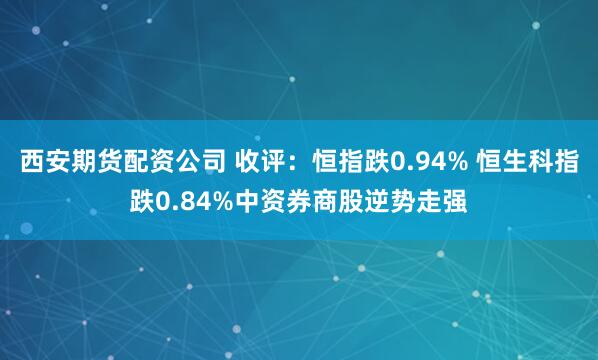 西安期货配资公司 收评:恒指跌0.94% 恒生科指跌0.84%中资券商股逆势走强