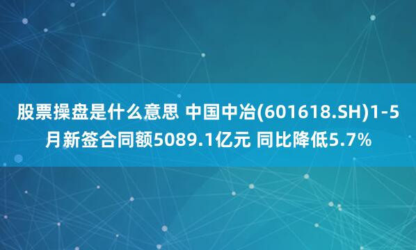 股票操盘是什么意思 中国中冶(601618.SH)1-5月新签合同额5089.1亿元 同比降低5.7%