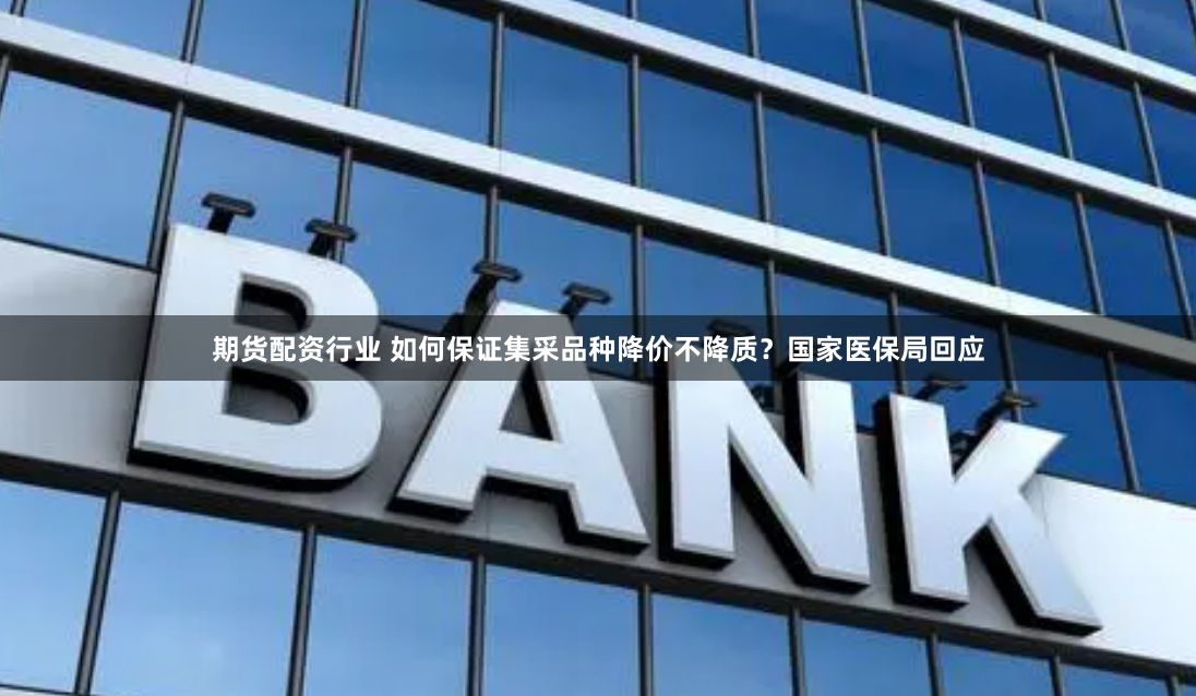 期货配资行业 如何保证集采品种降价不降质？国家医保局回应
