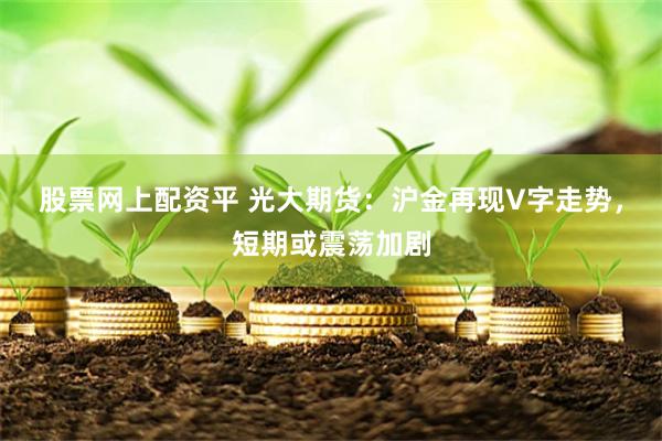 股票网上配资平 光大期货：沪金再现V字走势，短期或震荡加剧