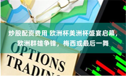 炒股配资费用 欧洲杯美洲杯盛宴启幕，欧洲群雄争锋，梅西或最后一舞