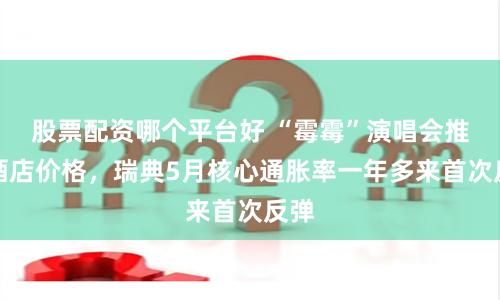 股票配资哪个平台好 “霉霉”演唱会推高酒店价格，瑞典5月核心通胀率一年多来首次反弹