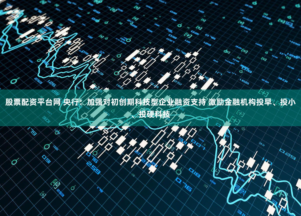 股票配资平台网 央行：加强对初创期科技型企业融资支持 激励金融机构投早、投小、投硬科技