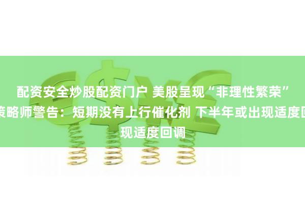 配资安全炒股配资门户 美股呈现“非理性繁荣”！策略师警告：短期没有上行催化剂 下半年或出现适度回调