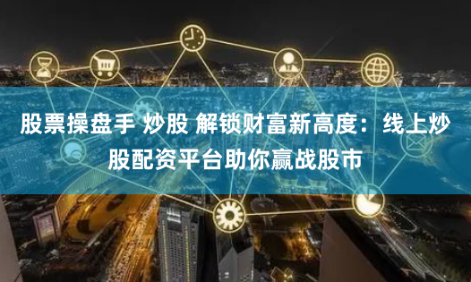 股票操盘手 炒股 解锁财富新高度：线上炒股配资平台助你赢战股市