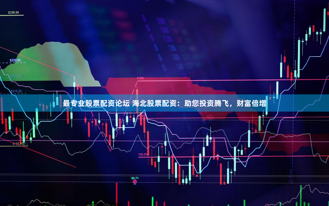 最专业股票配资论坛 海北股票配资：助您投资腾飞，财富倍增