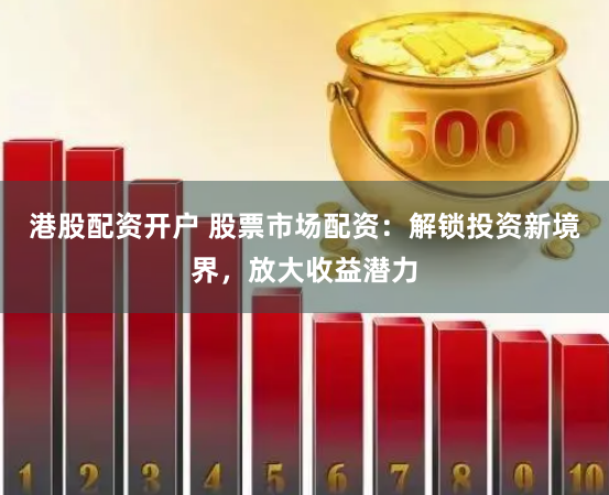 港股配资开户 股票市场配资：解锁投资新境界，放大收益潜力
