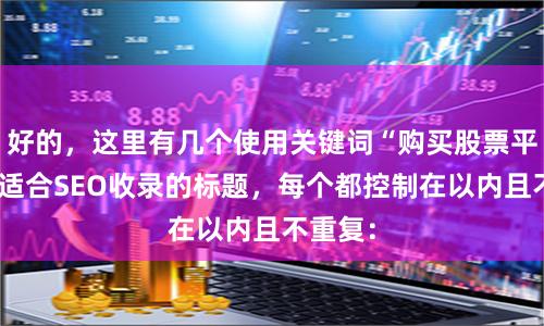 好的，这里有几个使用关键词“购买股票平台”且适合SEO收录的标题，每个都控制在以内且不重复：
