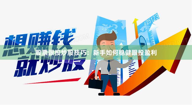 股票跟投炒股技巧：新手如何稳健跟投盈利