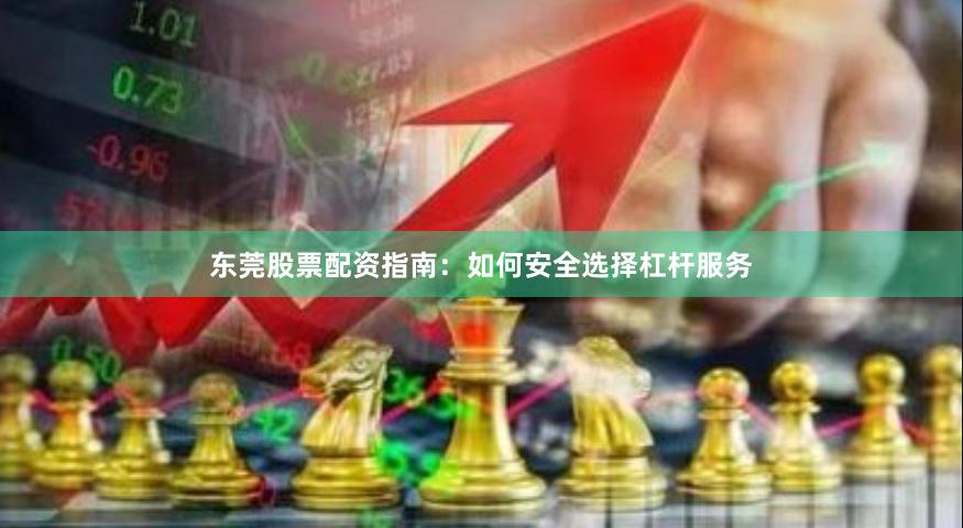 东莞股票配资指南：如何安全选择杠杆服务