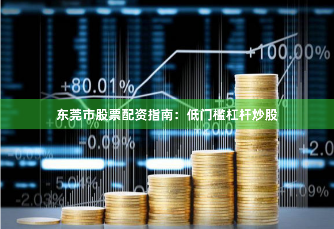 东莞市股票配资指南：低门槛杠杆炒股