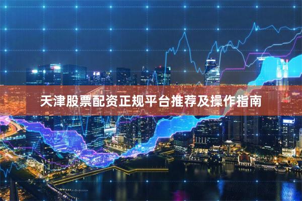 天津股票配资正规平台推荐及操作指南