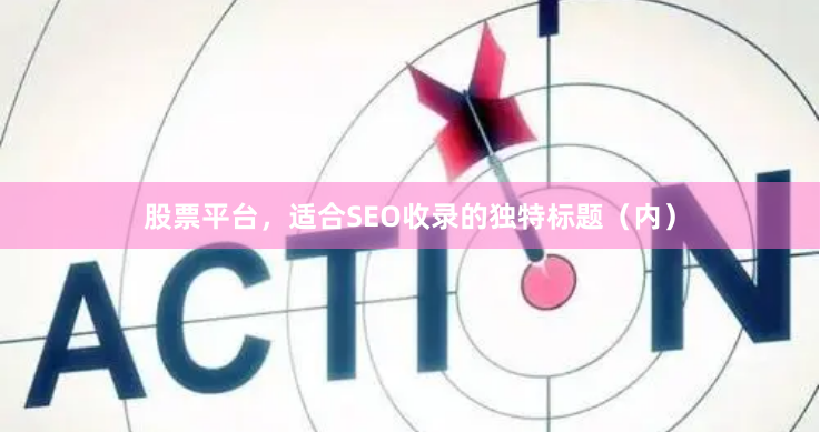 股票平台,适合SEO收录的独特标题(内)
