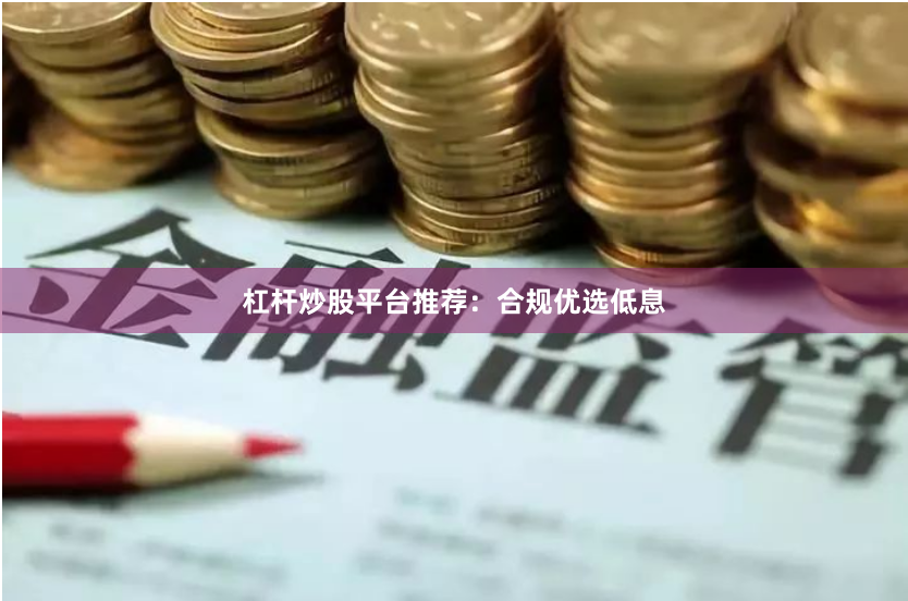 杠杆炒股平台推荐:合规优选低息