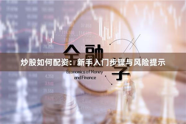 炒股如何配资：新手入门步骤与风险提示