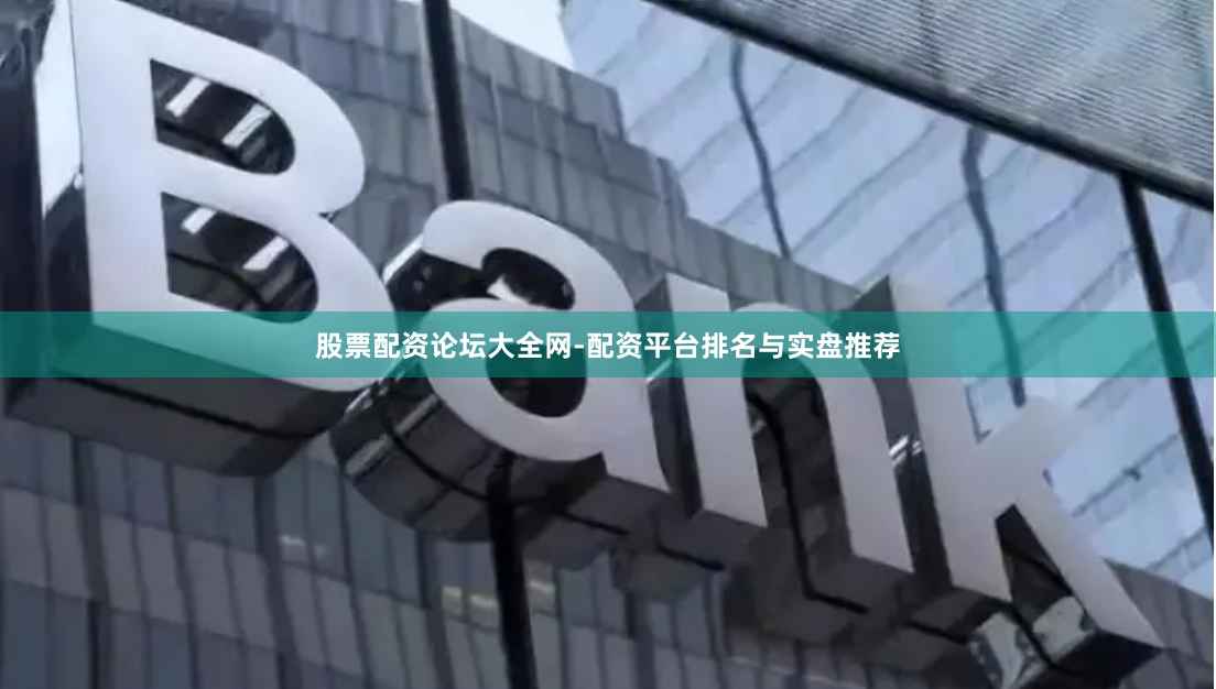 股票配资论坛大全网-配资平台排名与实盘推荐