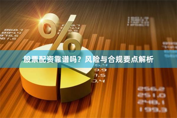 股票配资靠谱吗？风险与合规要点解析