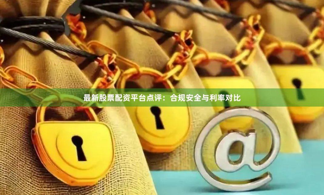 最新股票配资平台点评：合规安全与利率对比