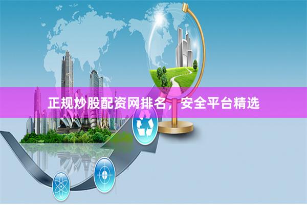正规炒股配资网排名，安全平台精选