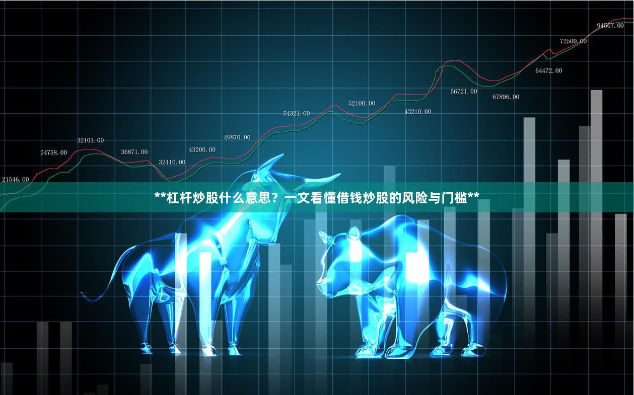 **杠杆炒股什么意思？一文看懂借钱炒股的风险与门槛**