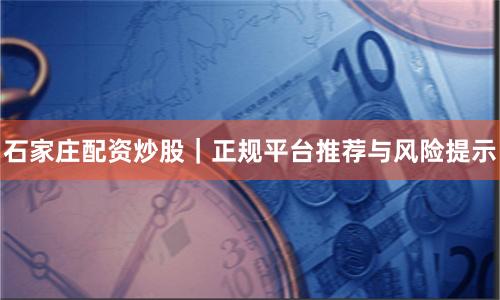 石家庄配资炒股｜正规平台推荐与风险提示