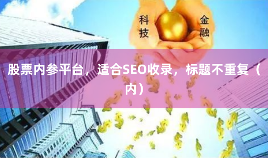 股票内参平台,适合SEO收录,标题不重复(内)