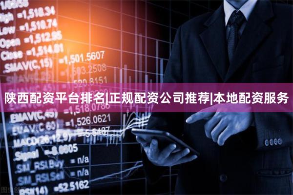 陕西配资平台排名|正规配资公司推荐|本地配资服务