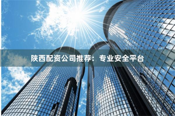陕西配资公司推荐：专业安全平台